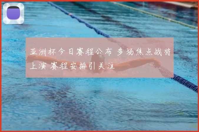 亚洲杯今日赛程公布 多场焦点战将上演 赛程安排引关注