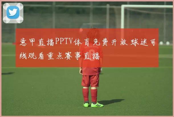 意甲直播PPTV体育免费开放 球迷可线观看重点赛事直播