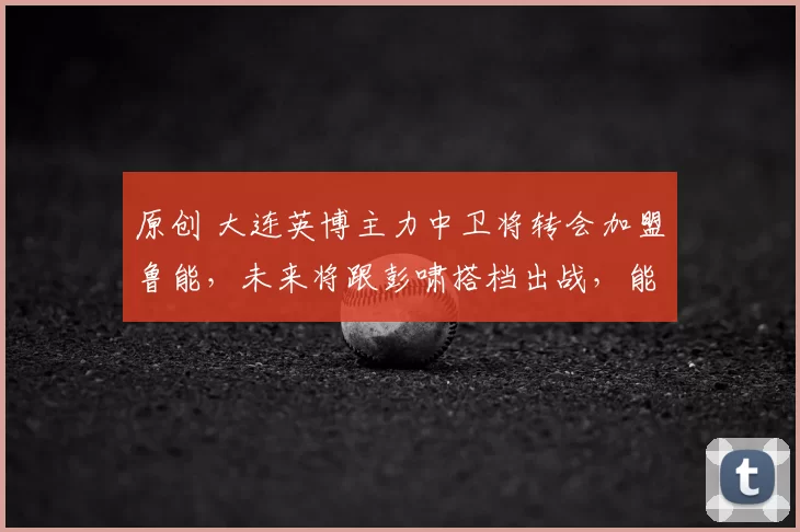 原创 大连英博主力中卫将转会加盟鲁能，未来将跟彭啸搭档出战，能力不比吉尔差