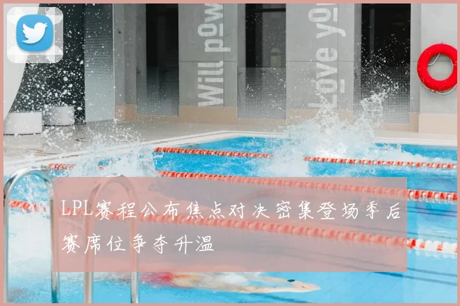 LPL赛程公布焦点对决密集登场季后赛席位争夺升温