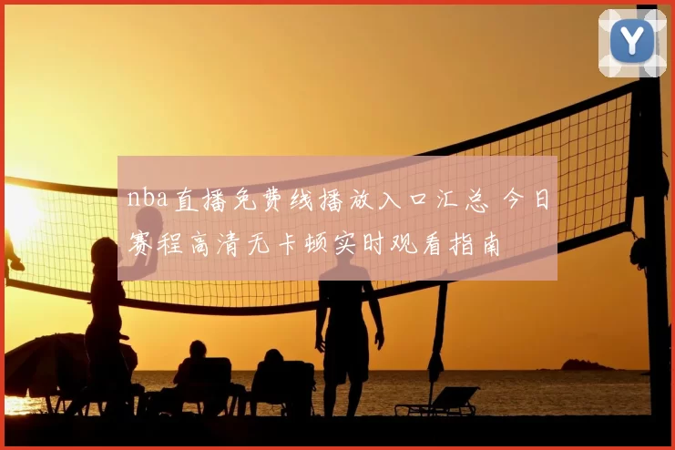 nba直播免费线播放入口汇总 今日赛程高清无卡顿实时观看指南