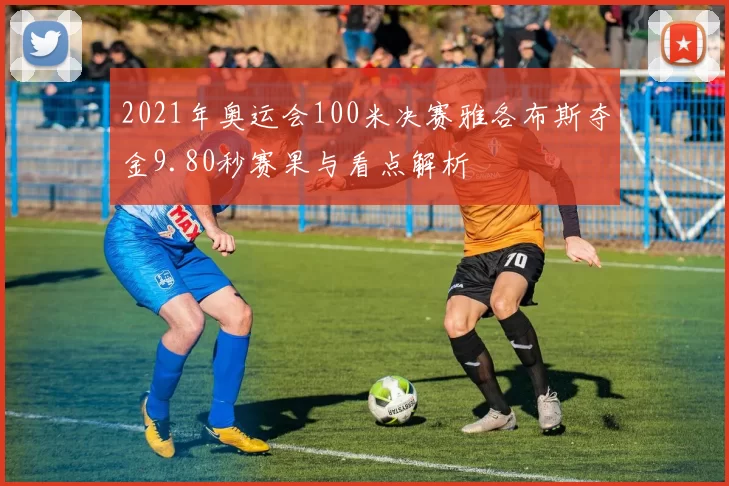 2021年奥运会100米决赛雅各布斯夺金9.80秒赛果与看点解析