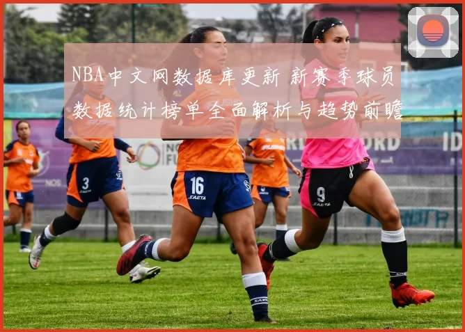 NBA中文网数据库更新 新赛季球员数据统计榜单全面解析与趋势前瞻