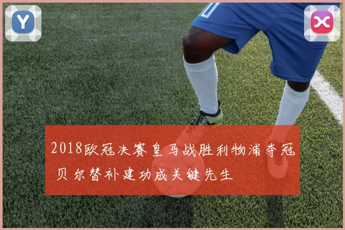 2018欧冠决赛皇马战胜利物浦夺冠 贝尔替补建功成关键先生