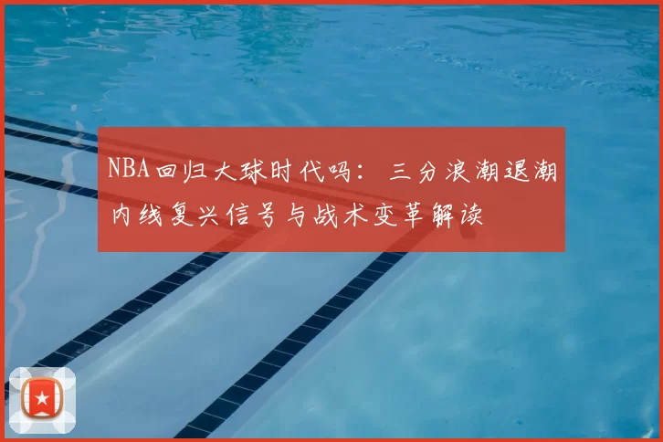 NBA回归大球时代吗：三分浪潮退潮内线复兴信号与战术变革解读