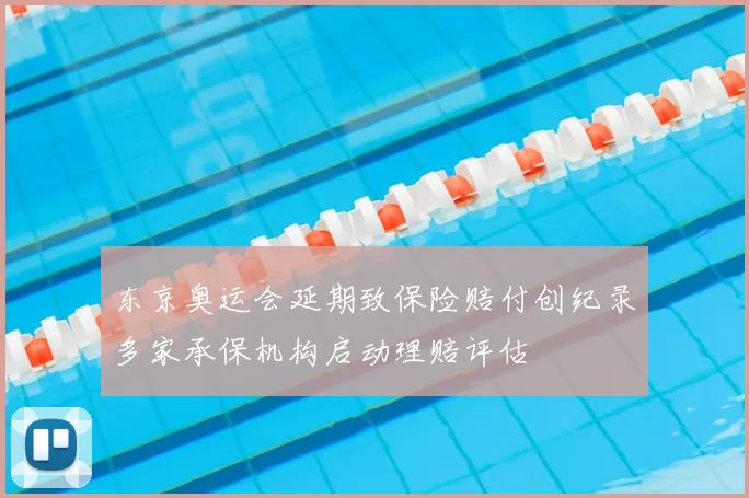 东京奥运会延期致保险赔付创纪录多家承保机构启动理赔评估