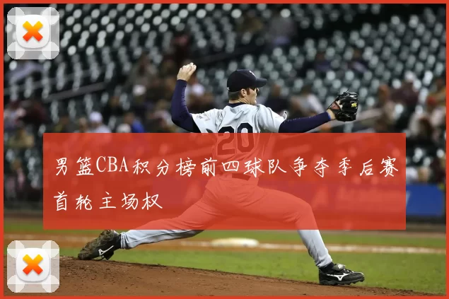 男篮CBA积分榜前四球队争夺季后赛首轮主场权