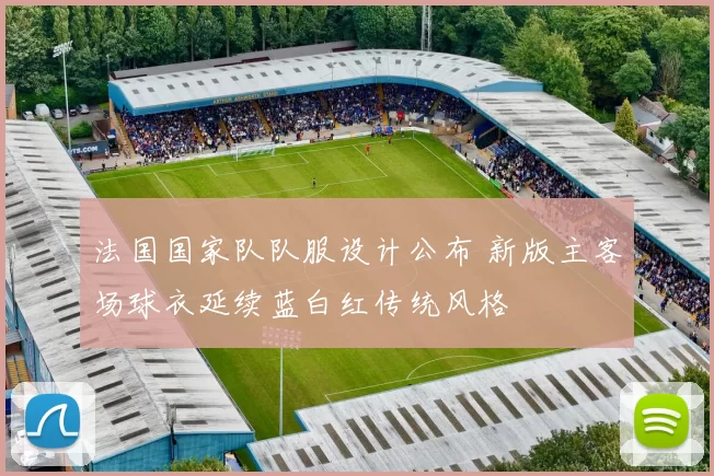 法国国家队队服设计公布 新版主客场球衣延续蓝白红传统风格