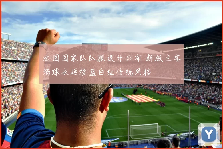 法国国家队队服设计公布 新版主客场球衣延续蓝白红传统风格