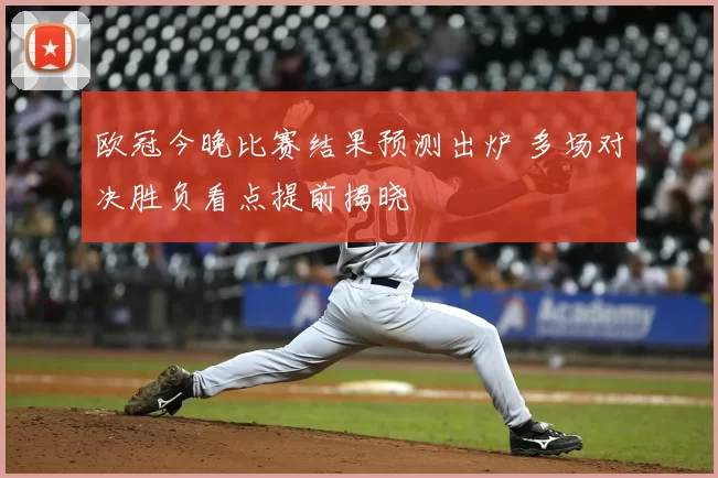 欧冠今晚比赛结果预测出炉 多场对决胜负看点提前揭晓