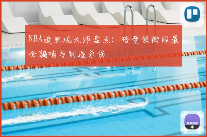 NBA造犯规大师盘点：哈登领衔谁最会骗哨与制造杀伤