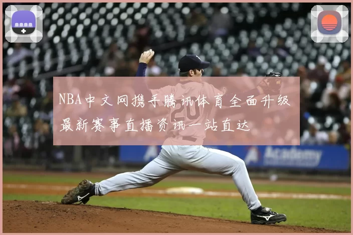 NBA中文网携手腾讯体育全面升级 最新赛事直播资讯一站直达