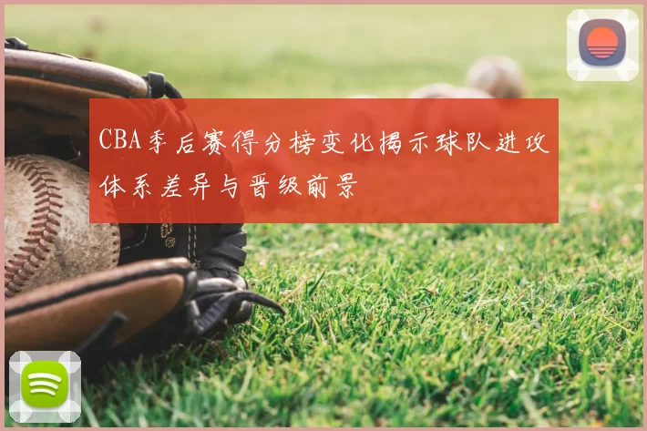 CBA季后赛得分榜变化揭示球队进攻体系差异与晋级前景