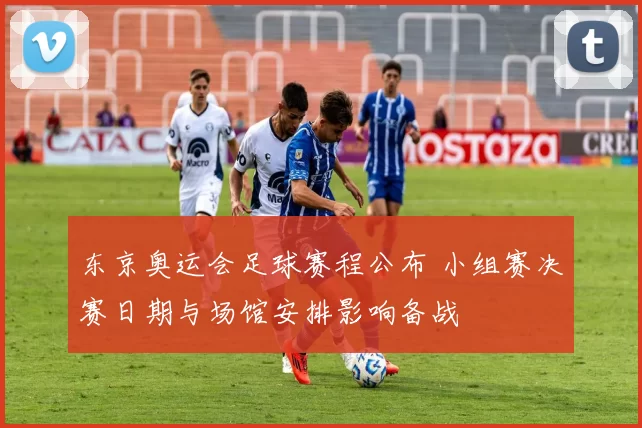 东京奥运会足球赛程公布 小组赛决赛日期与场馆安排影响备战