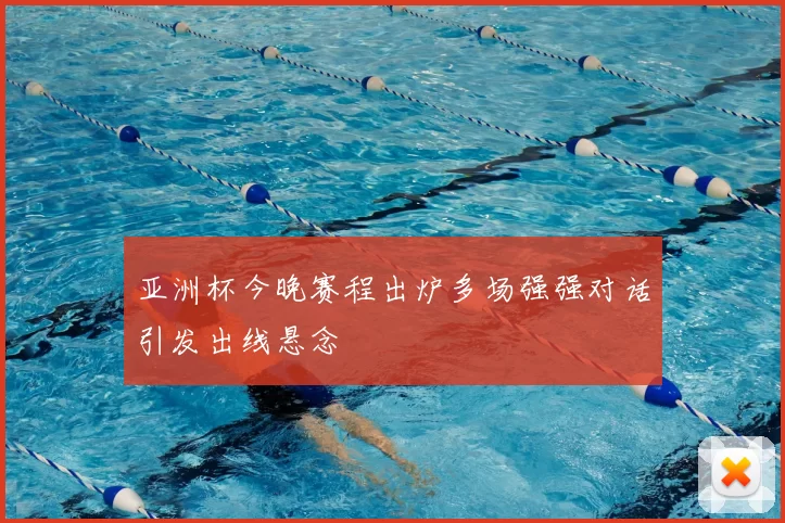 亚洲杯今晚赛程出炉多场强强对话引发出线悬念