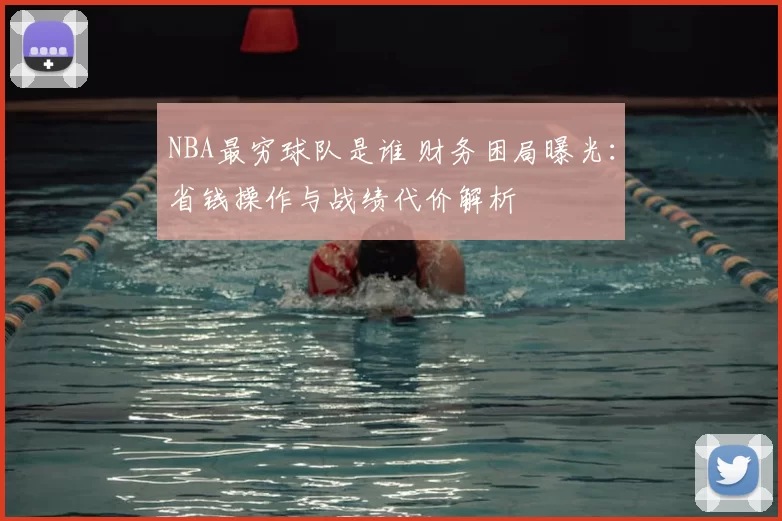 NBA最穷球队是谁 财务困局曝光：省钱操作与战绩代价解析