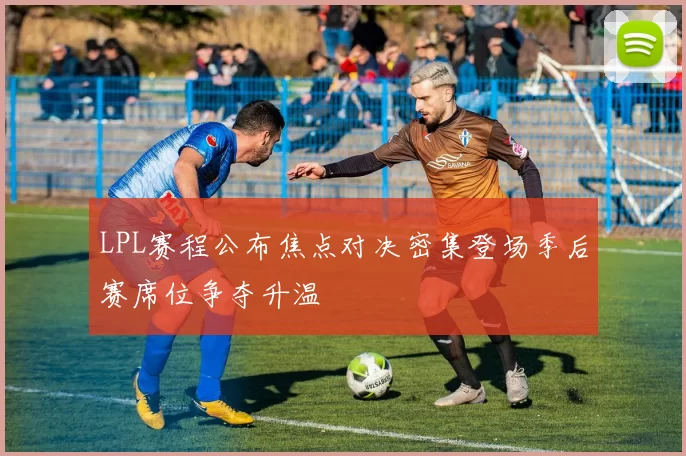 LPL赛程公布焦点对决密集登场季后赛席位争夺升温