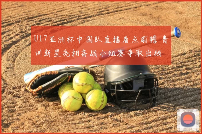 U17亚洲杯中国队直播看点前瞻 青训新星亮相备战小组赛争取出线