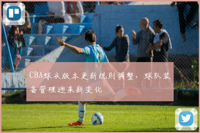 CBA球衣版本更新规则调整,球队装备管理迎来新变化