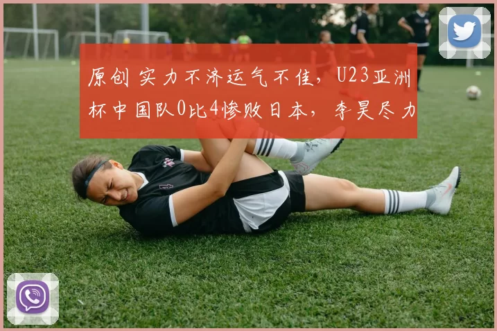 原创 实力不济运气不佳，U23亚洲杯中国队0比4惨败日本，李昊尽力了