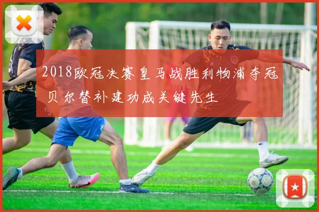 2018欧冠决赛皇马战胜利物浦夺冠 贝尔替补建功成关键先生