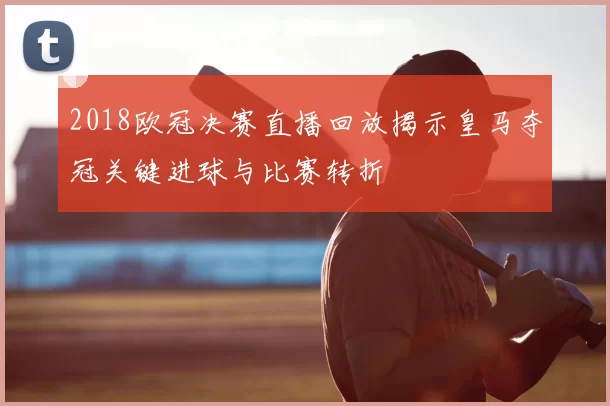 2018欧冠决赛直播回放揭示皇马夺冠关键进球与比赛转折