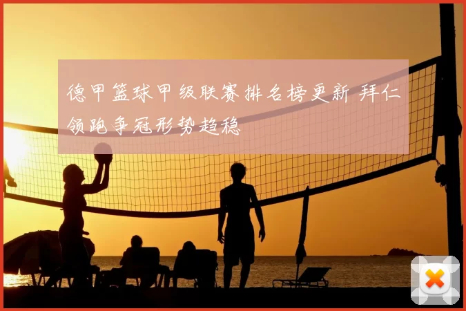 德甲篮球甲级联赛排名榜更新 拜仁领跑争冠形势趋稳