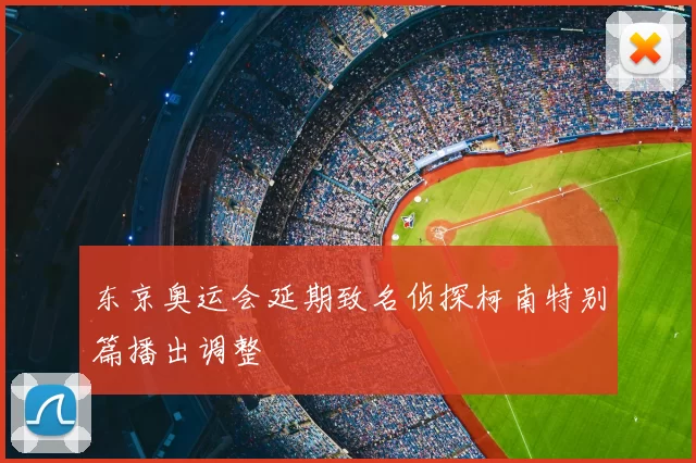 东京奥运会延期致名侦探柯南特别篇播出调整