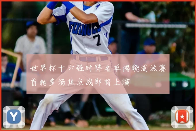 世界杯十六强对阵名单揭晓淘汰赛首轮多场焦点战即将上演