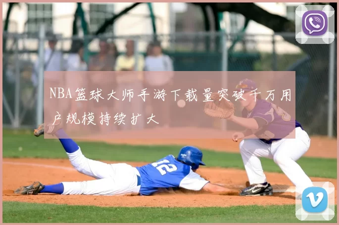 NBA篮球大师手游下载量突破千万用户规模持续扩大