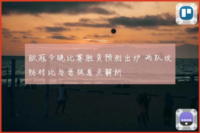 欧冠今晚比赛胜负预测出炉 两队攻防对比与晋级看点解析