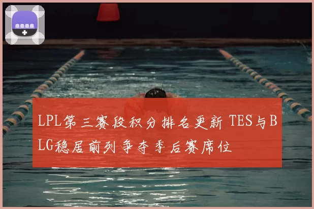 LPL第三赛段积分排名更新 TES与BLG稳居前列争夺季后赛席位