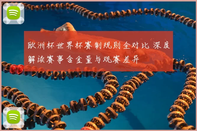 欧洲杯世界杯赛制规则全对比 深度解读赛事含金量与观赛差异