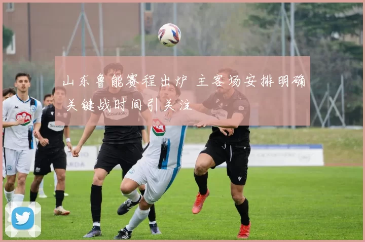 山东鲁能赛程出炉 主客场安排明确 关键战时间引关注