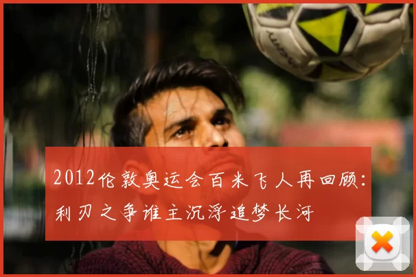 2012伦敦奥运会百米飞人再回顾:利刃之争谁主沉浮追梦长河