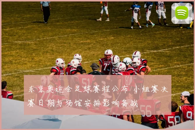 东京奥运会足球赛程公布 小组赛决赛日期与场馆安排影响备战