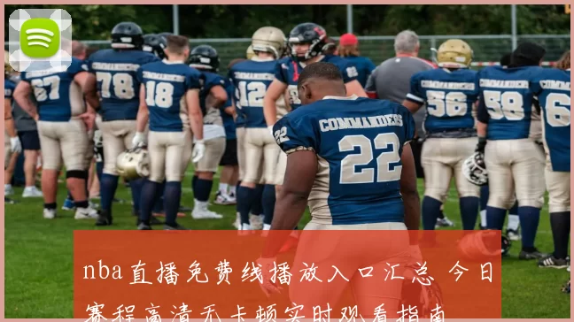 nba直播免费线播放入口汇总 今日赛程高清无卡顿实时观看指南
