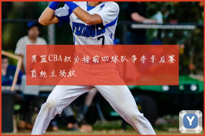 男篮CBA积分榜前四球队争夺季后赛首轮主场权