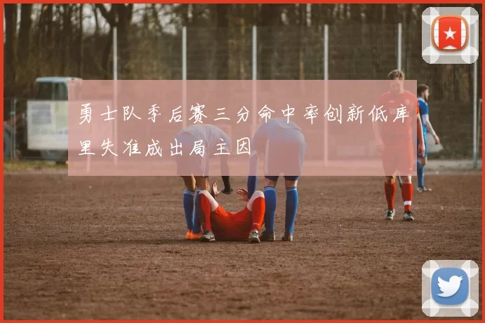 勇士队季后赛三分命中率创新低库里失准成出局主因