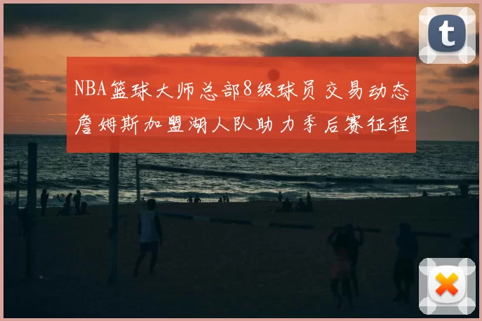 NBA篮球大师总部8级球员交易动态詹姆斯加盟湖人队助力季后赛征程