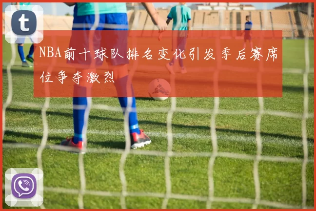 NBA前十球队排名变化引发季后赛席位争夺激烈