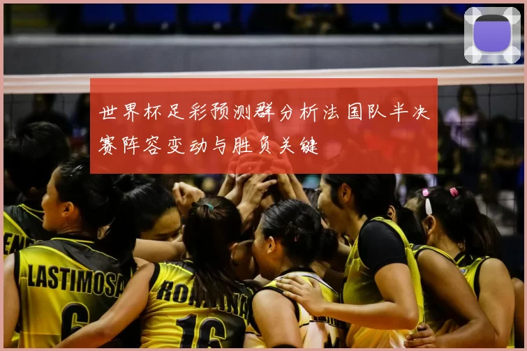 世界杯足彩预测群分析法国队半决赛阵容变动与胜负关键