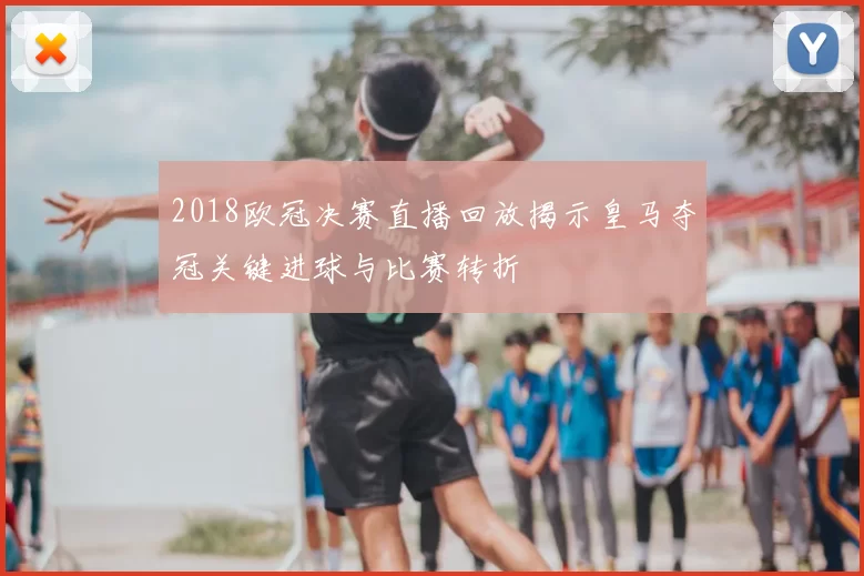2018欧冠决赛直播回放揭示皇马夺冠关键进球与比赛转折