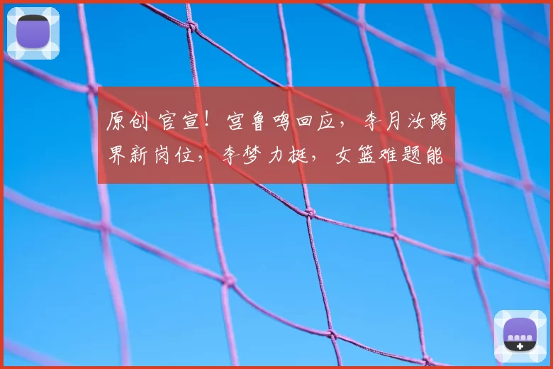 原创 官宣！宫鲁鸣回应，李月汝跨界新岗位，李梦力挺，女篮难题能破局