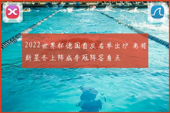 2022世界杯德国首发名单出炉 老将新星齐上阵成夺冠阵容看点