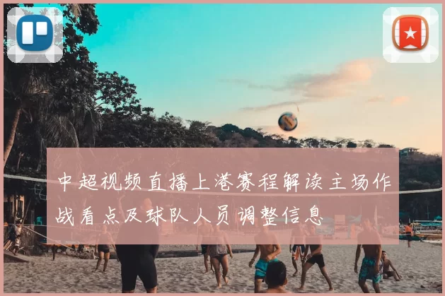 中超视频直播上港赛程解读主场作战看点及球队人员调整信息