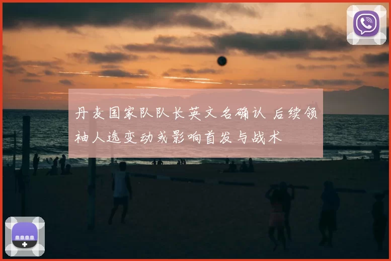 丹麦国家队队长英文名确认 后续领袖人选变动或影响首发与战术