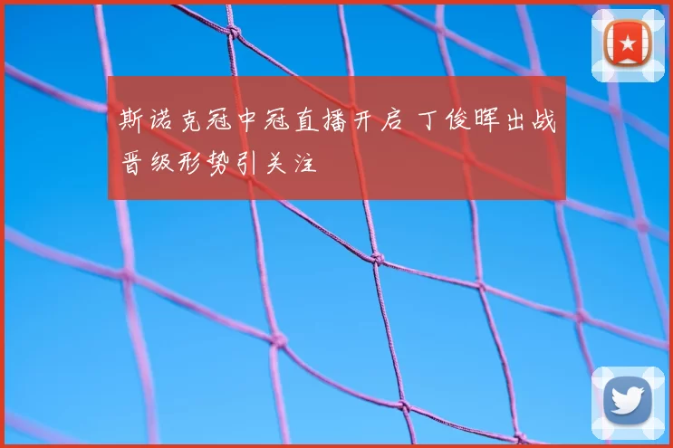 斯诺克冠中冠直播开启 丁俊晖出战晋级形势引关注