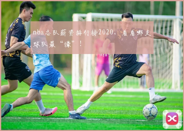 nba各队薪资排行榜2020，看看哪支球队最“壕”！