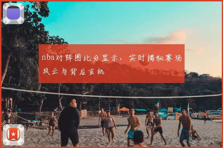 nba对阵图比分显示，实时揭秘赛场风云与背后玄机